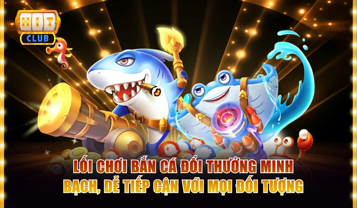 Lối chơi bắn cá đổi thưởng minh bạch, dễ tiếp cận với mọi đối tượng